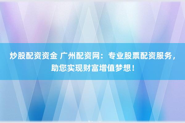 炒股配资资金 广州配资网：专业股票配资服务，助您实现财富增值梦想！