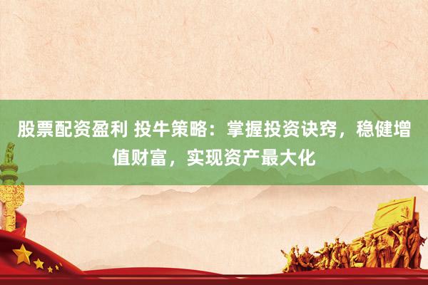 股票配资盈利 投牛策略：掌握投资诀窍，稳健增值财富，实现资产最大化