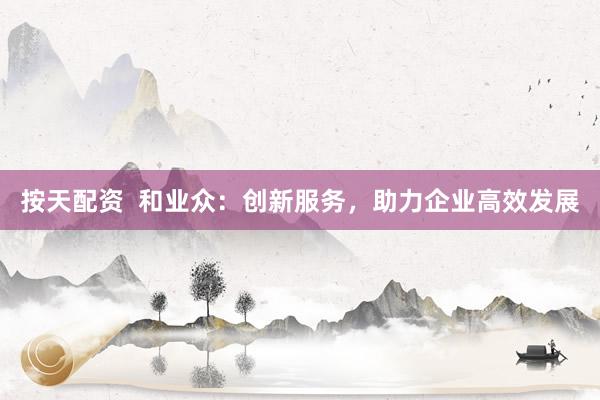 按天配资  和业众：创新服务，助力企业高效发展