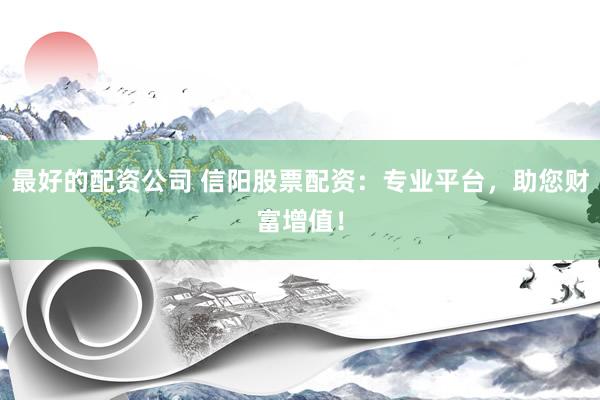最好的配资公司 信阳股票配资：专业平台，助您财富增值！