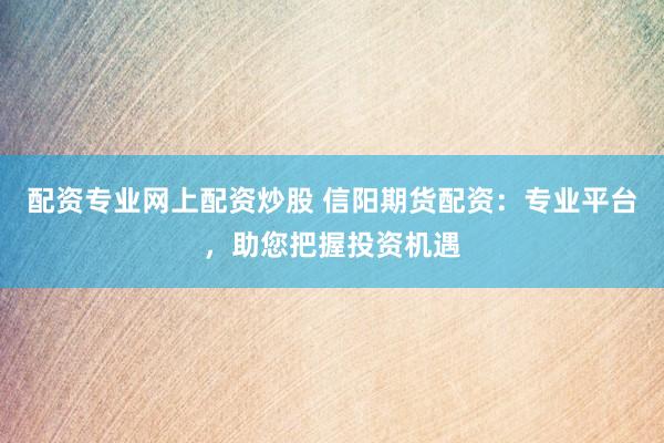 配资专业网上配资炒股 信阳期货配资：专业平台，助您把握投资机遇