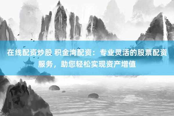在线配资炒股 积金湾配资：专业灵活的股票配资服务，助您轻松实现资产增值