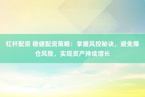 杠杆配资 稳健配资策略：掌握风控秘诀，避免爆仓风险，实现资产持续增长