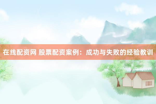 在线配资网 股票配资案例：成功与失败的经验教训