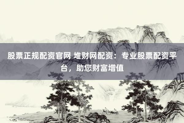 股票正规配资官网 堆财网配资：专业股票配资平台，助您财富增值