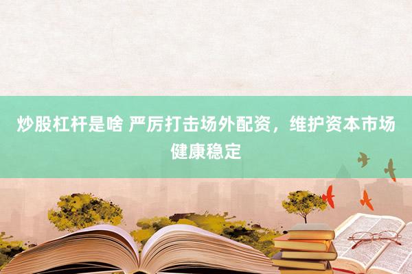 炒股杠杆是啥 严厉打击场外配资，维护资本市场健康稳定