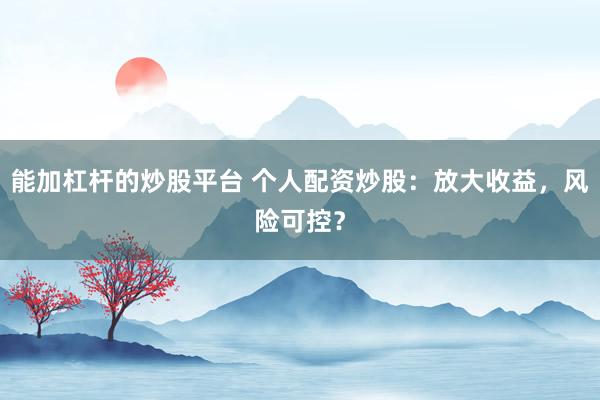 能加杠杆的炒股平台 个人配资炒股：放大收益，风险可控？