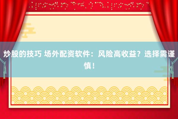 炒股的技巧 场外配资软件：风险高收益？选择需谨慎！