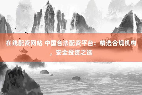 在线配资网站 中国合法配资平台：精选合规机构，安全投资之选