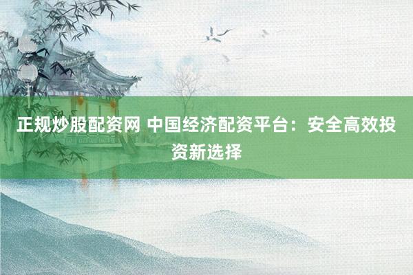 正规炒股配资网 中国经济配资平台：安全高效投资新选择