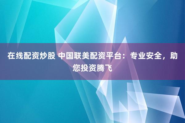 在线配资炒股 中国联美配资平台：专业安全，助您投资腾飞