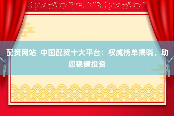 配资网站  中国配资十大平台：权威榜单揭晓，助您稳健投资