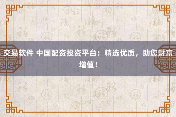 交易软件 中国配资投资平台：精选优质，助您财富增值！