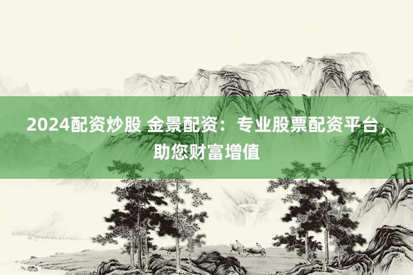 2024配资炒股 金景配资：专业股票配资平台，助您财富增值