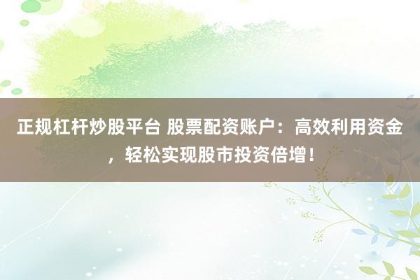 正规杠杆炒股平台 股票配资账户：高效利用资金，轻松实现股市投资倍增！