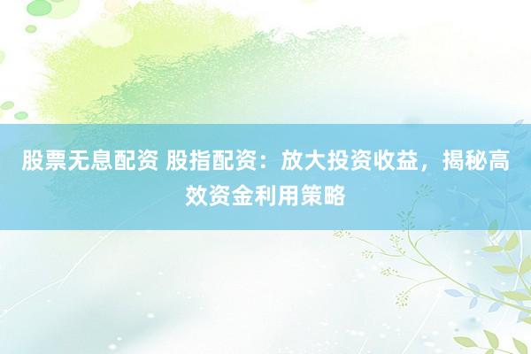 股票无息配资 股指配资：放大投资收益，揭秘高效资金利用策略