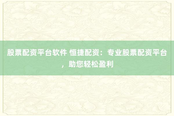 股票配资平台软件 恒捷配资：专业股票配资平台，助您轻松盈利