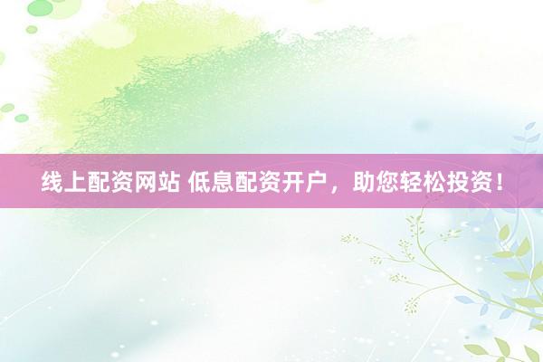 线上配资网站 低息配资开户，助您轻松投资！