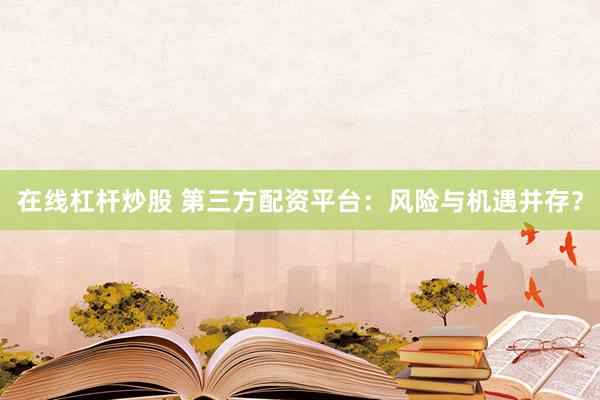 在线杠杆炒股 第三方配资平台：风险与机遇并存？