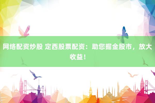 网络配资炒股 定西股票配资：助您掘金股市，放大收益！