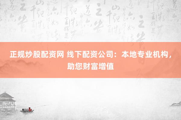 正规炒股配资网 线下配资公司：本地专业机构，助您财富增值