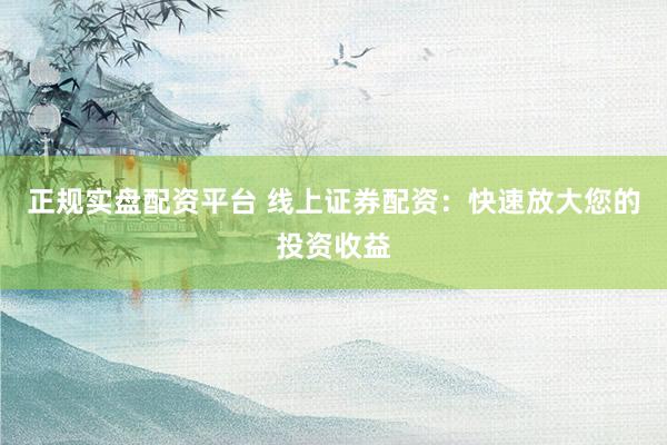 正规实盘配资平台 线上证券配资：快速放大您的投资收益