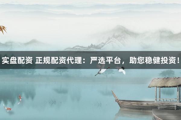 实盘配资 正规配资代理：严选平台，助您稳健投资！