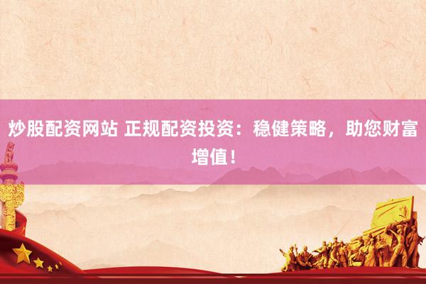 炒股配资网站 正规配资投资：稳健策略，助您财富增值！