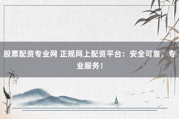 股票配资专业网 正规网上配资平台：安全可靠，专业服务！