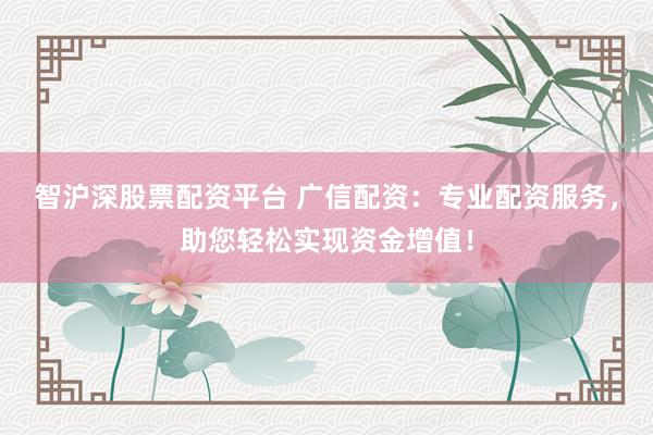 智沪深股票配资平台 广信配资：专业配资服务，助您轻松实现资金增值！