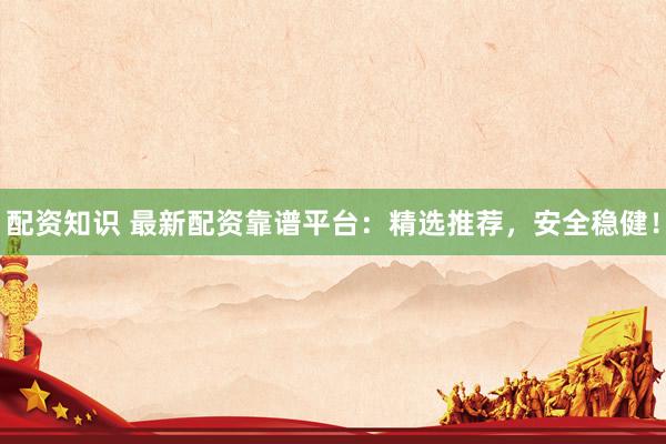 配资知识 最新配资靠谱平台：精选推荐，安全稳健！