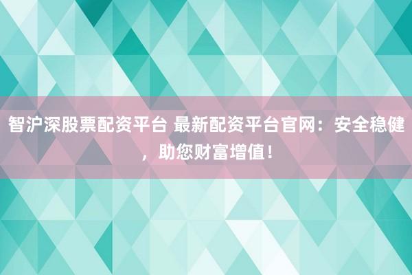 智沪深股票配资平台 最新配资平台官网：安全稳健，助您财富增值！
