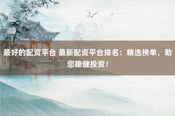 最好的配资平台 最新配资平台排名：精选榜单，助您稳健投资！