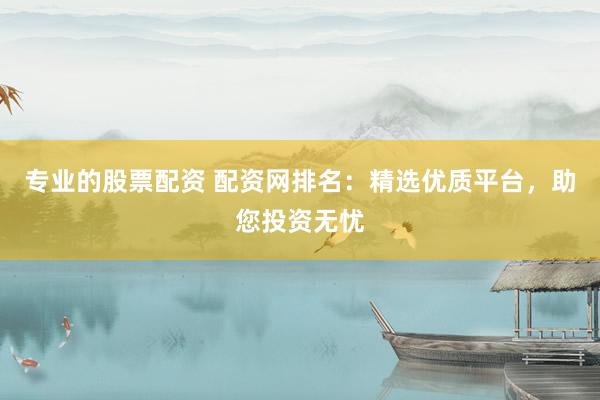 专业的股票配资 配资网排名：精选优质平台，助您投资无忧