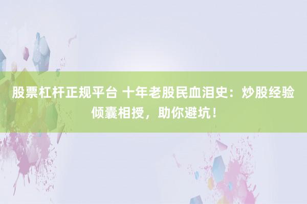 股票杠杆正规平台 十年老股民血泪史：炒股经验倾囊相授，助你避坑！