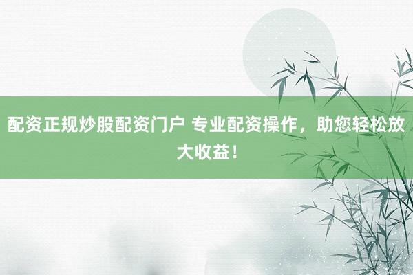 配资正规炒股配资门户 专业配资操作，助您轻松放大收益！