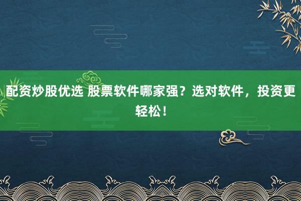 配资炒股优选 股票软件哪家强？选对软件，投资更轻松！