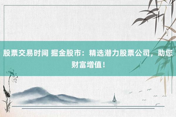 股票交易时间 掘金股市：精选潜力股票公司，助您财富增值！