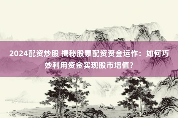 2024配资炒股 揭秘股票配资资金运作：如何巧妙利用资金实现股市增值？