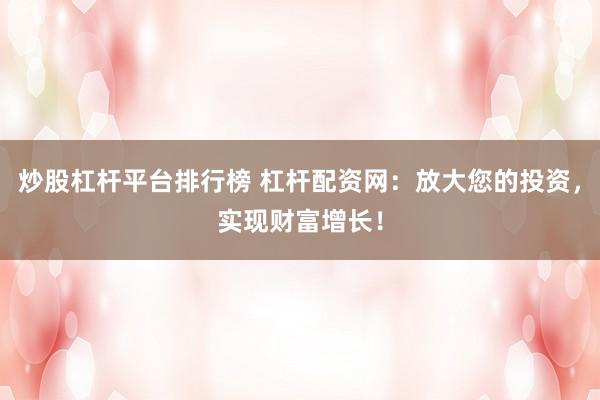 炒股杠杆平台排行榜 杠杆配资网：放大您的投资，实现财富增长！