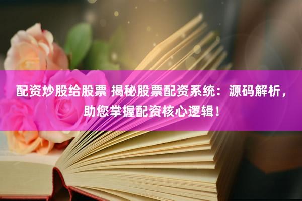 配资炒股给股票 揭秘股票配资系统：源码解析，助您掌握配资核心逻辑！