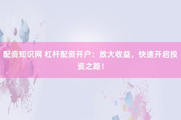配资知识网 杠杆配资开户：放大收益，快速开启投资之路！