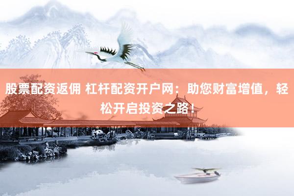 股票配资返佣 杠杆配资开户网：助您财富增值，轻松开启投资之路！