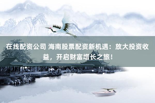 在线配资公司 海南股票配资新机遇：放大投资收益，开启财富增长之旅！