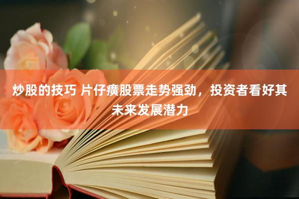 炒股的技巧 片仔癀股票走势强劲，投资者看好其未来发展潜力