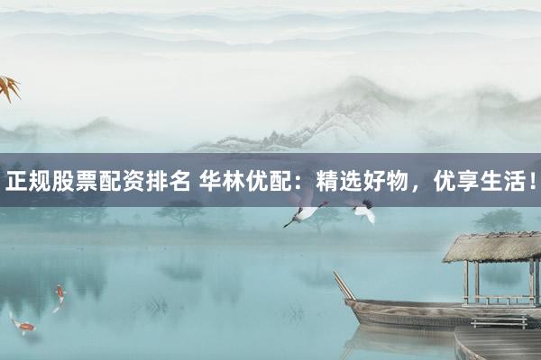正规股票配资排名 华林优配：精选好物，优享生活！