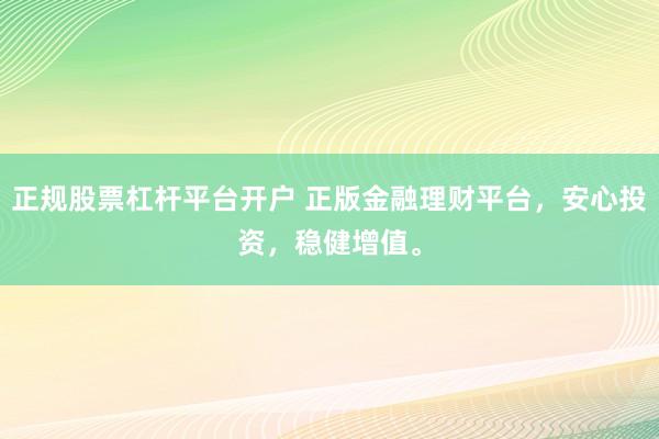正规股票杠杆平台开户 正版金融理财平台，安心投资，稳健增值。