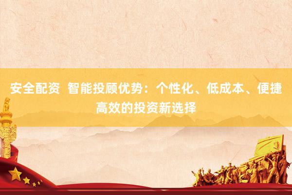 安全配资  智能投顾优势：个性化、低成本、便捷高效的投资新选择