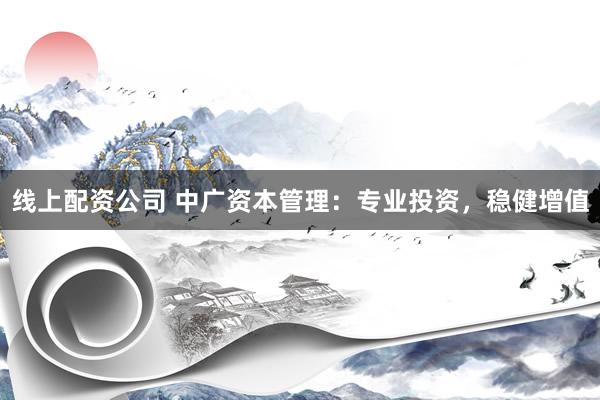 线上配资公司 中广资本管理：专业投资，稳健增值
