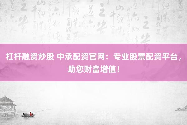 杠杆融资炒股 中承配资官网：专业股票配资平台，助您财富增值！
